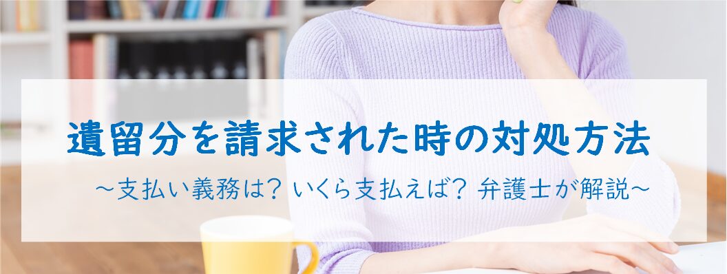 遺留分を請求された時の対処方法〜支払い義務は?いくら支払えば？弁護士が解説～