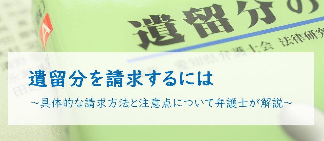 遺留分を請求するには　～具体的な請求方法と注意点について弁護士が解説～