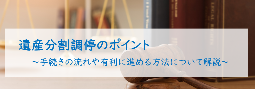 遺産分割調停のポイント　～手続きの流れや有利に進める方法について解説～