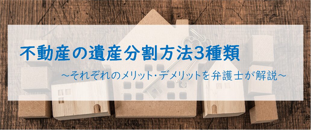不動産の遺産分割方法3種類　～それぞれのメリット・デメリットを弁護士が解説～
