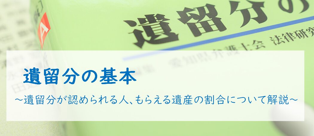 遺留分の基本 遺留分が認められる人、もらえる遺産の割合について解説