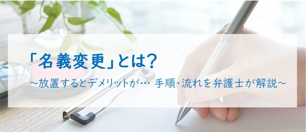 名義変更とは？ ～放置するとデメリットが…手順・流れを弁護士が解説～