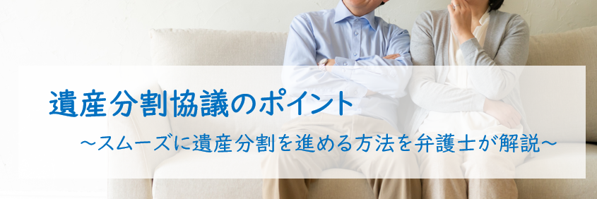 遺産分割協議のポイント　～スムーズに遺産分割を進める方法を弁護士が解説～