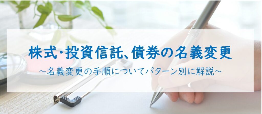 株式・投資信託、債券の名義変更 ～名義変更の手順についてパターン別に解説～