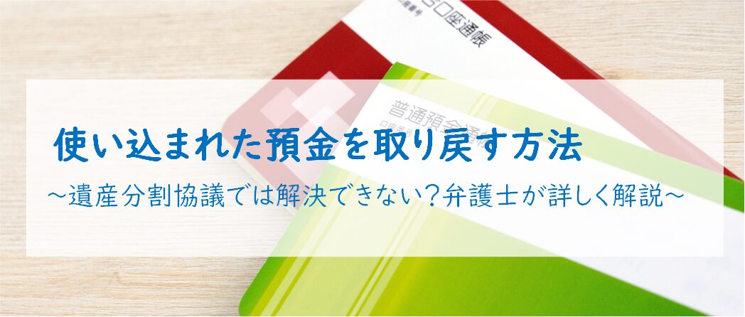 使い込まれた預金を取り戻す方法　～遺産分割協議では解決できない？弁護士が詳しく解説～