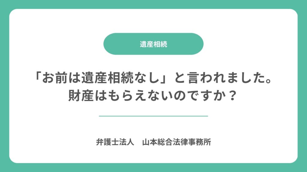 「お前は遺産相続なし」と言われました。財産はもらえないのですか？