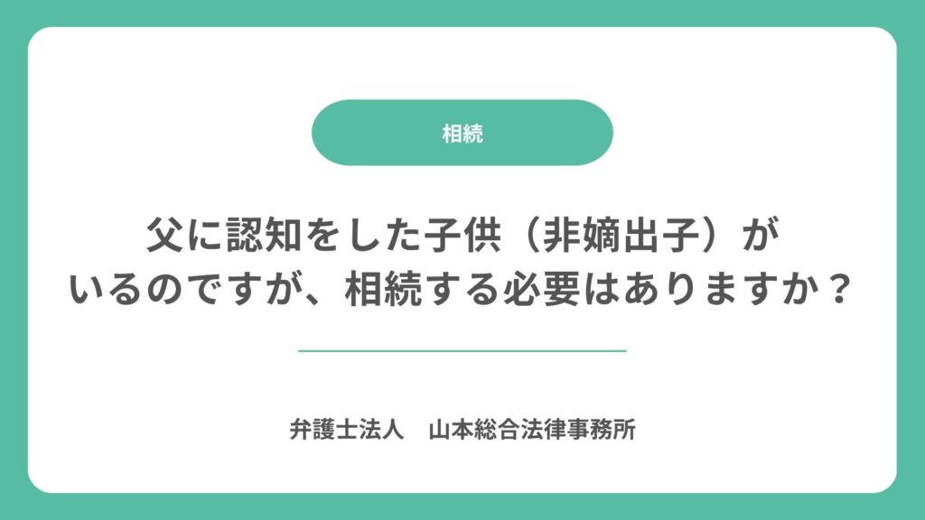 父に認知をした子供（非嫡出子）がいるのですが、相続する必要はありますか？