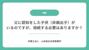 父に認知をした子供（非嫡出子）がいるのですが、相続する必要はありますか？