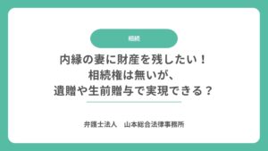 内縁の妻に財産を残したい！相続権は無いが、遺贈や生前贈与で実現できる？