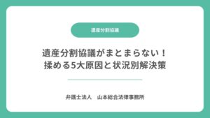 遺産分割協議がまとまらない！揉める5大原因と状況別解決策