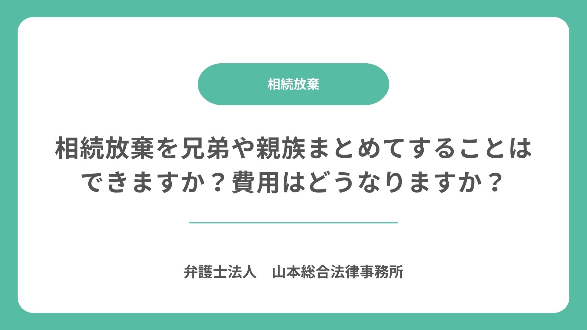 相続放棄を兄弟や親族まとめてすることはできますか？費用はどうなりますか？