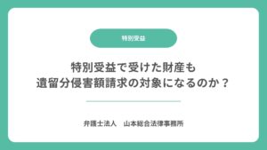 特別受益で受けた財産も遺留分侵害額請求の対象になるのか？