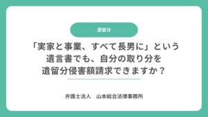 「実家と事業、すべて長男に」という遺言書でも、自分の取り分を遺留分侵害額請求できますか？