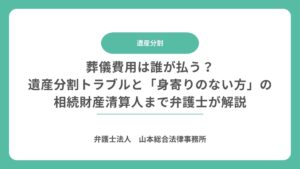 葬儀費用は誰が払う？遺産分割トラブルと「身寄りのない方」の相続財産清算人まで弁護士が解説