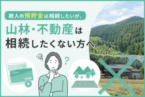 故人の預貯金は相続したいが、山林・不動産は相続したくない方へ