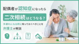 配偶者が認知症になったら二次相続はどうなる？手遅れになる前に知っておくべきことを弁護士が解説